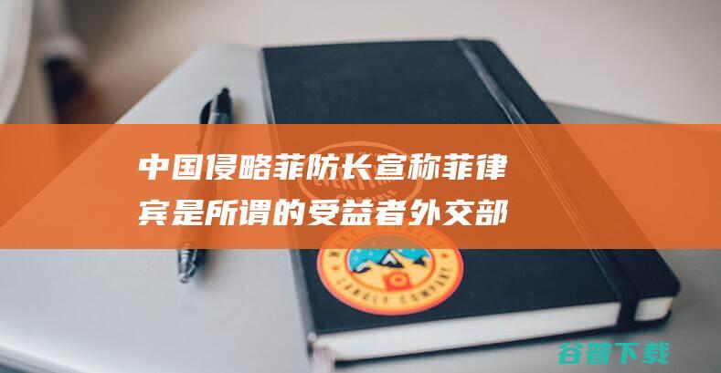 中国侵略 菲防长宣称菲律宾是所谓 的受益者 外交部批驳 (中国击败菲律宾)